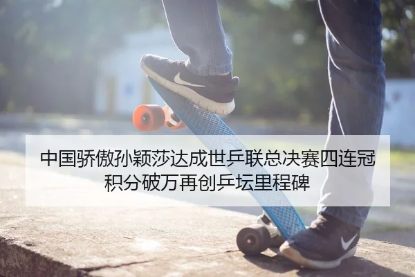 中国骄傲孙颖莎达成世乒联总决赛四连冠 积分破万再创乒坛里程碑